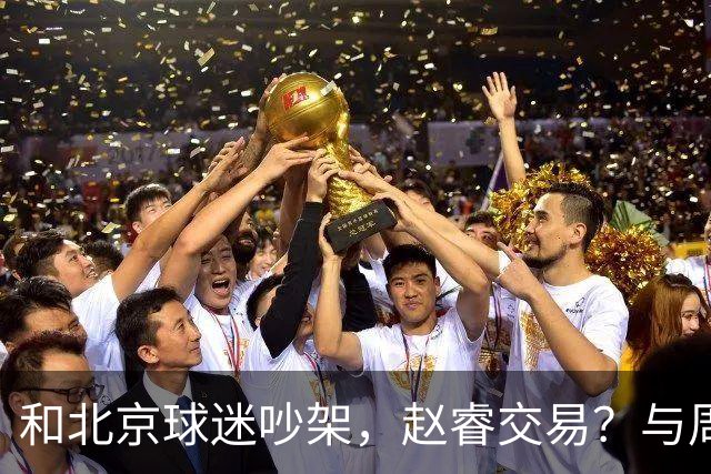 和北京球迷吵架，赵睿交易？与周琦互动，谁留意他表态，去向被曝光